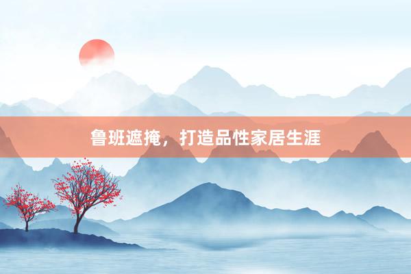 鲁班遮掩，打造品性家居生涯