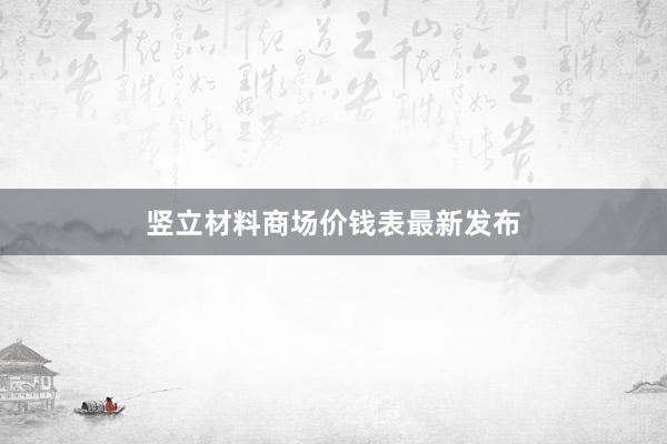 竖立材料商场价钱表最新发布