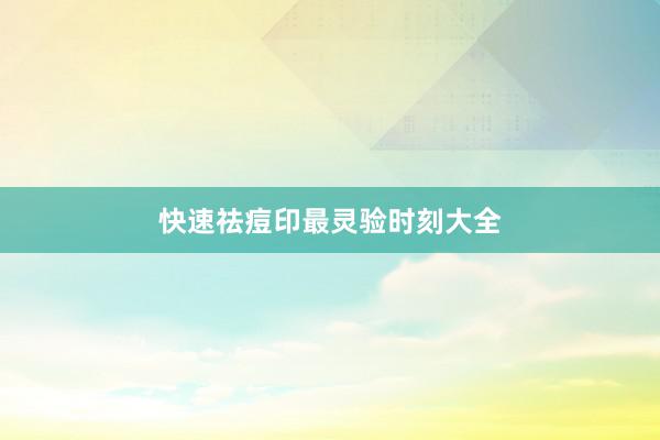 快速祛痘印最灵验时刻大全
